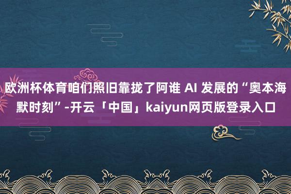 欧洲杯体育咱们照旧靠拢了阿谁 AI 发展的“奥本海默时刻”-开云「中国」kaiyun网页版登录入口