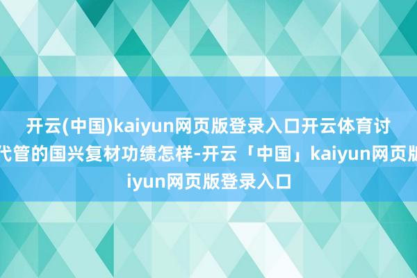 开云(中国)kaiyun网页版登录入口开云体育讨教贵公司代管的国兴复材功绩怎样-开云「中国」kaiyun网页版登录入口