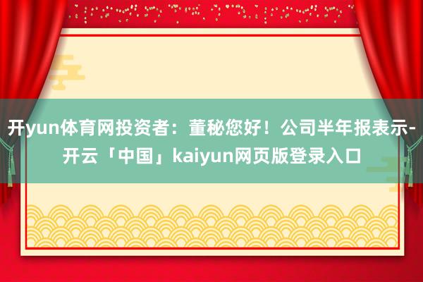 开yun体育网投资者：董秘您好！公司半年报表示-开云「中国」kaiyun网页版登录入口