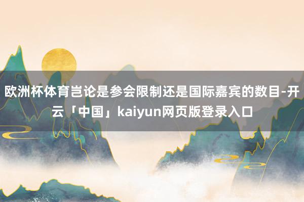 欧洲杯体育岂论是参会限制还是国际嘉宾的数目-开云「中国」kaiyun网页版登录入口