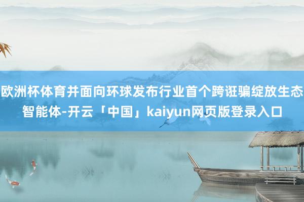 欧洲杯体育并面向环球发布行业首个跨诳骗绽放生态智能体-开云「中国」kaiyun网页版登录入口