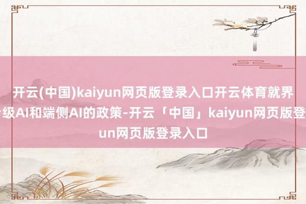 开云(中国)kaiyun网页版登录入口开云体育就界说平台级AI和端侧AI的政策-开云「中国」kaiyun网页版登录入口