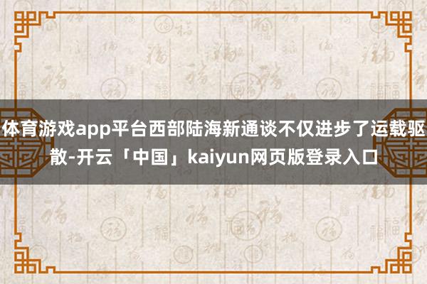 体育游戏app平台西部陆海新通谈不仅进步了运载驱散-开云「中国」kaiyun网页版登录入口
