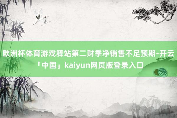 欧洲杯体育游戏驿站第二财季净销售不足预期-开云「中国」kaiyun网页版登录入口