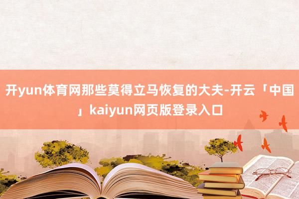 开yun体育网那些莫得立马恢复的大夫-开云「中国」kaiyun网页版登录入口