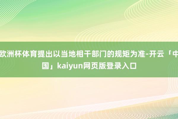 欧洲杯体育提出以当地相干部门的规矩为准-开云「中国」kaiyun网页版登录入口