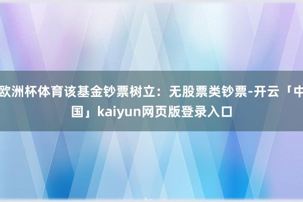 欧洲杯体育该基金钞票树立：无股票类钞票-开云「中国」kaiyun网页版登录入口