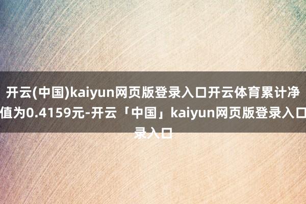 开云(中国)kaiyun网页版登录入口开云体育累计净值为0.4159元-开云「中国」kaiyun网页版登录入口
