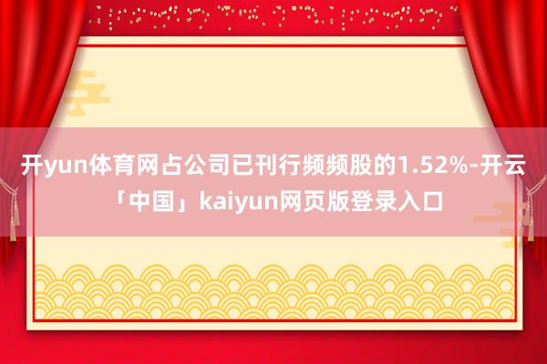 开yun体育网占公司已刊行频频股的1.52%-开云「中国」kaiyun网页版登录入口