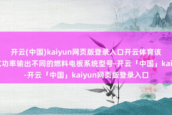 开云(中国)kaiyun网页版登录入口开云体育该公司提供及出售各式功率输出不同的燃料电板系统型号-开云「中国」kaiyun网页版登录入口