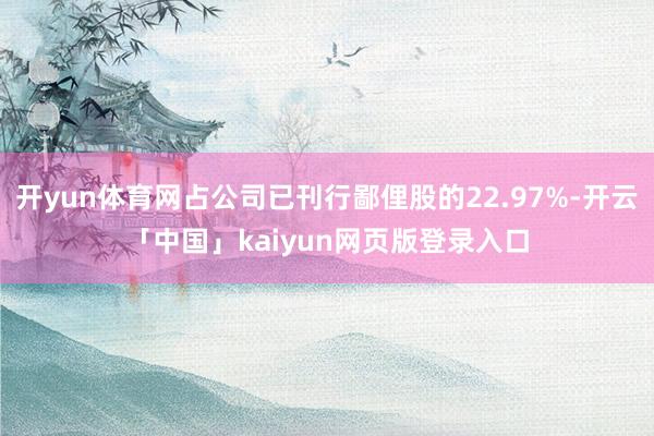 开yun体育网占公司已刊行鄙俚股的22.97%-开云「中国」kaiyun网页版登录入口