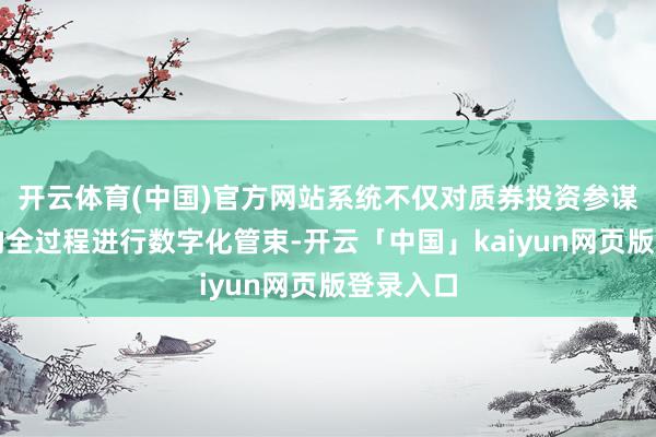 开云体育(中国)官方网站系统不仅对质券投资参谋人业务的全过程进行数字化管束-开云「中国」kaiyun网页版登录入口
