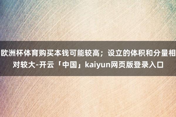 欧洲杯体育购买本钱可能较高；设立的体积和分量相对较大-开云「中国」kaiyun网页版登录入口