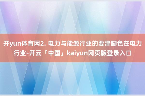 开yun体育网2. 电力与能源行业的要津脚色在电力行业-开云「中国」kaiyun网页版登录入口