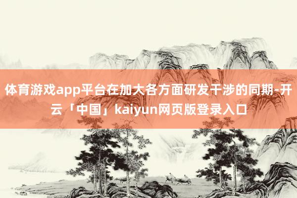 体育游戏app平台在加大各方面研发干涉的同期-开云「中国」kaiyun网页版登录入口
