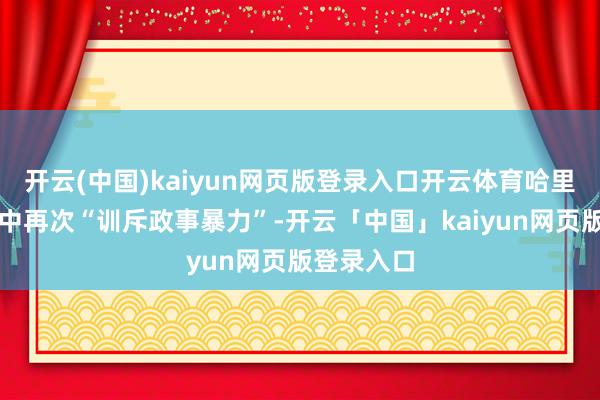 开云(中国)kaiyun网页版登录入口开云体育哈里斯在声明中再次“训斥政事暴力”-开云「中国」kaiyun网页版登录入口