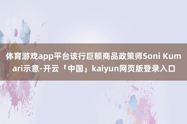 体育游戏app平台该行巨额商品政策师Soni Kumari示意-开云「中国」kaiyun网页版登录入口