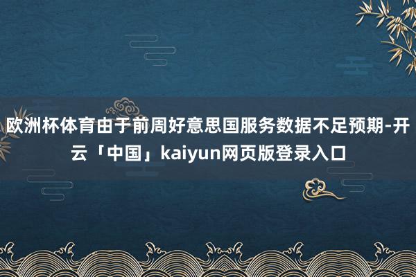 欧洲杯体育由于前周好意思国服务数据不足预期-开云「中国」kaiyun网页版登录入口