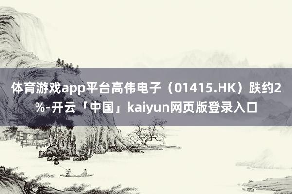 体育游戏app平台高伟电子（01415.HK）跌约2%-开云「中国」kaiyun网页版登录入口
