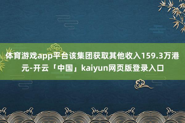 体育游戏app平台该集团获取其他收入159.3万港元-开云「中国」kaiyun网页版登录入口