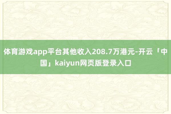体育游戏app平台其他收入208.7万港元-开云「中国」kaiyun网页版登录入口