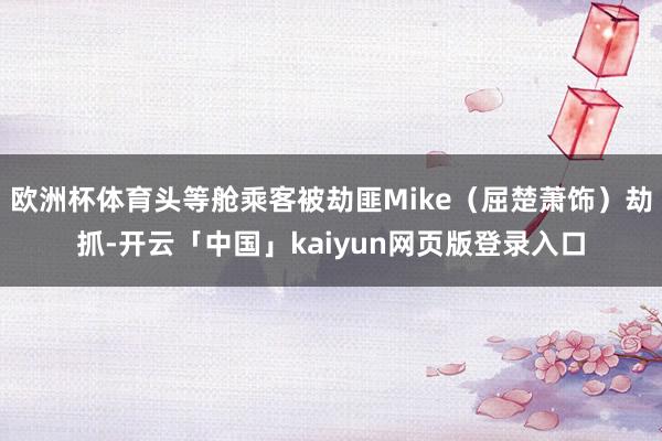 欧洲杯体育头等舱乘客被劫匪Mike（屈楚萧饰）劫抓-开云「中国」kaiyun网页版登录入口