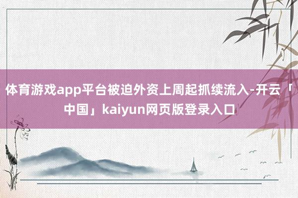 体育游戏app平台被迫外资上周起抓续流入-开云「中国」kaiyun网页版登录入口