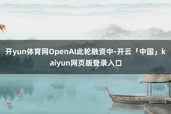 开yun体育网OpenAI此轮融资中-开云「中国」kaiyun网页版登录入口