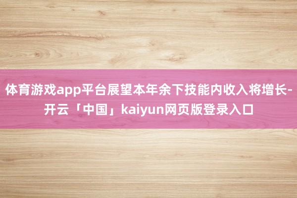 体育游戏app平台展望本年余下技能内收入将增长-开云「中国」kaiyun网页版登录入口