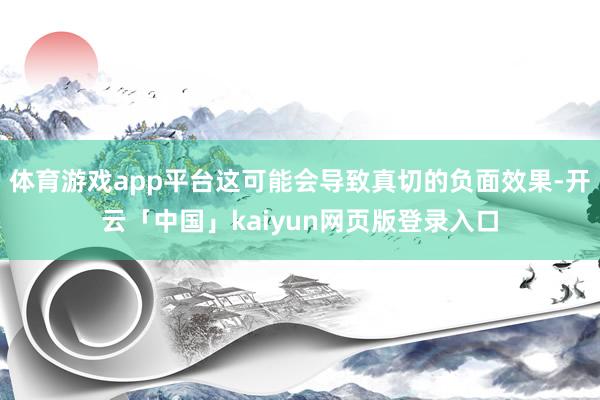 体育游戏app平台这可能会导致真切的负面效果-开云「中国」kaiyun网页版登录入口