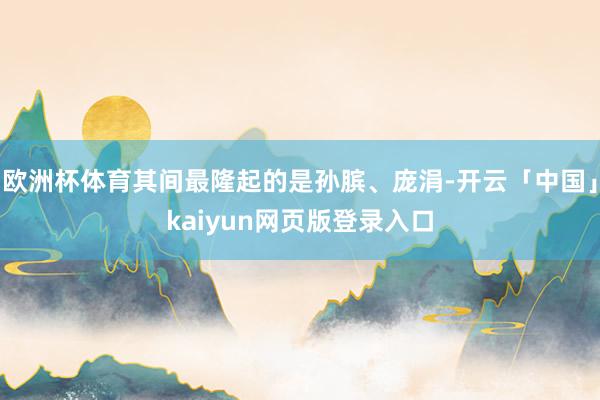 欧洲杯体育其间最隆起的是孙膑、庞涓-开云「中国」kaiyun网页版登录入口