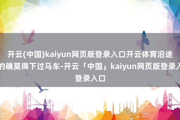 开云(中国)kaiyun网页版登录入口开云体育沿途上的确莫得下过马车-开云「中国」kaiyun网页版登录入口