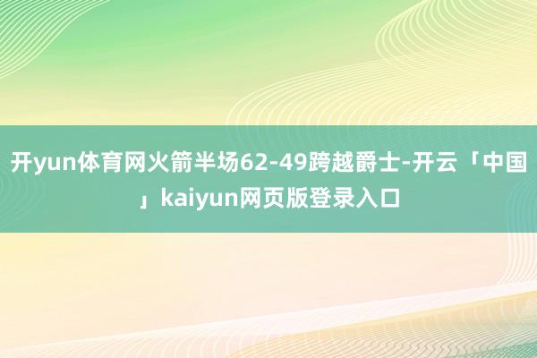 开yun体育网火箭半场62-49跨越爵士-开云「中国」kaiyun网页版登录入口