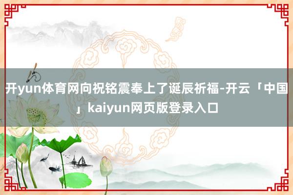 开yun体育网向祝铭震奉上了诞辰祈福-开云「中国」kaiyun网页版登录入口