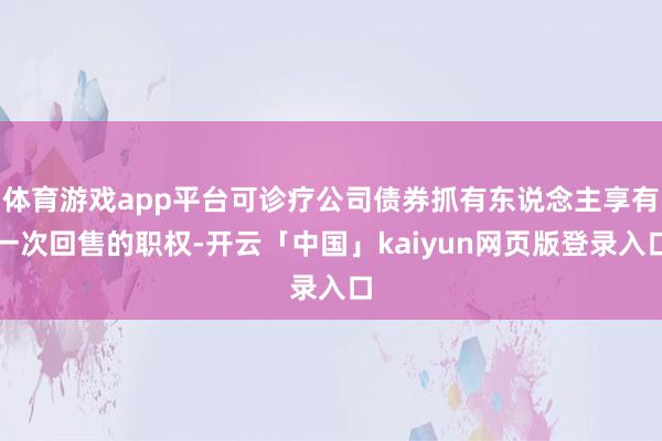 体育游戏app平台可诊疗公司债券抓有东说念主享有一次回售的职权-开云「中国」kaiyun网页版登录入口