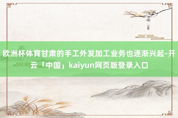 欧洲杯体育甘肃的手工外发加工业务也逐渐兴起-开云「中国」kaiyun网页版登录入口