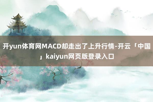 开yun体育网MACD却走出了上升行情-开云「中国」kaiyun网页版登录入口