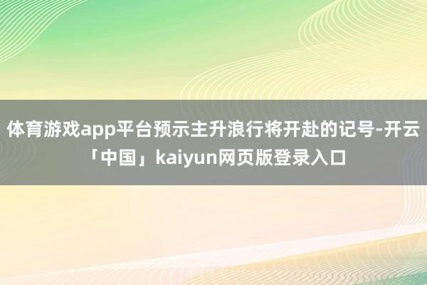 体育游戏app平台预示主升浪行将开赴的记号-开云「中国」kaiyun网页版登录入口
