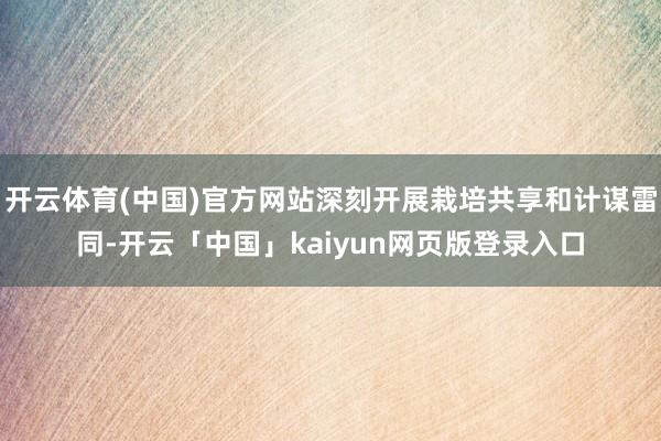 开云体育(中国)官方网站深刻开展栽培共享和计谋雷同-开云「中国」kaiyun网页版登录入口