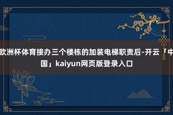 欧洲杯体育接办三个楼栋的加装电梯职责后-开云「中国」kaiyun网页版登录入口