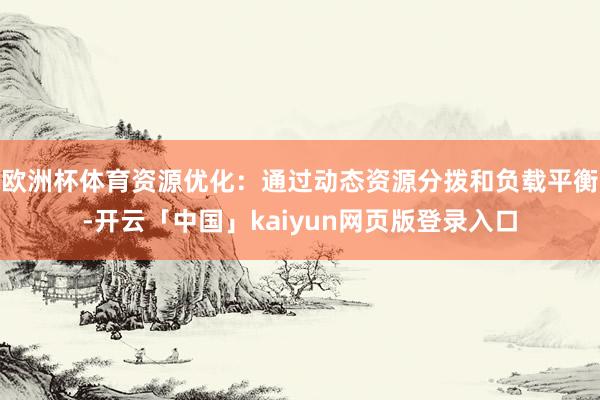 欧洲杯体育资源优化：通过动态资源分拨和负载平衡-开云「中国」kaiyun网页版登录入口