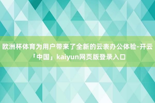 欧洲杯体育为用户带来了全新的云表办公体验-开云「中国」kaiyun网页版登录入口