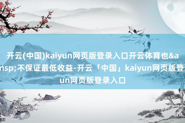 开云(中国)kaiyun网页版登录入口开云体育也&ensp;不保证最低收益-开云「中国」kaiyun网页版登录入口