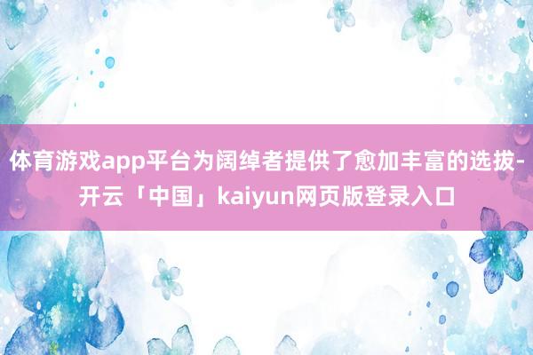 体育游戏app平台为阔绰者提供了愈加丰富的选拔-开云「中国」kaiyun网页版登录入口