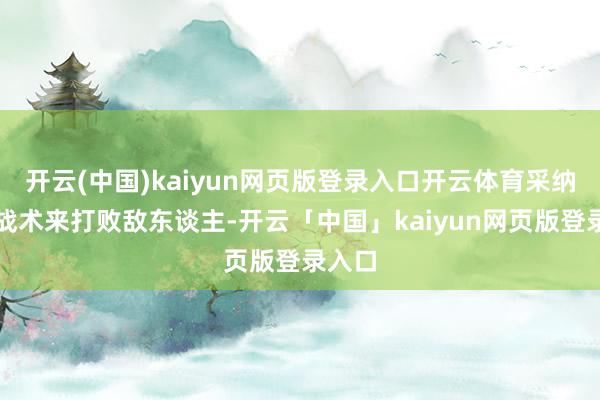开云(中国)kaiyun网页版登录入口开云体育采纳最恋战术来打败敌东谈主-开云「中国」kaiyun网页版登录入口