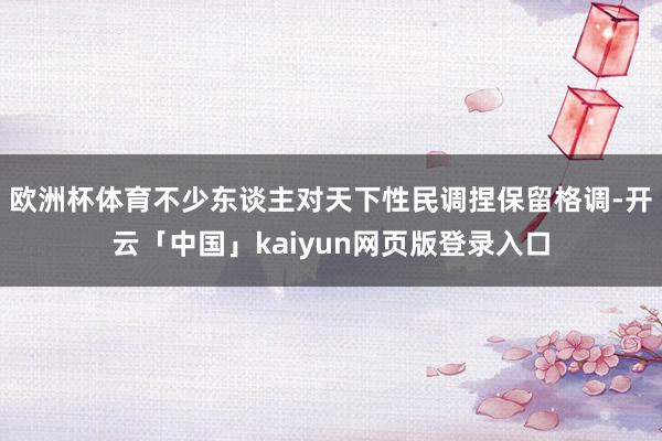 欧洲杯体育不少东谈主对天下性民调捏保留格调-开云「中国」kaiyun网页版登录入口