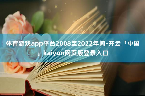 体育游戏app平台2008至2022年间-开云「中国」kaiyun网页版登录入口