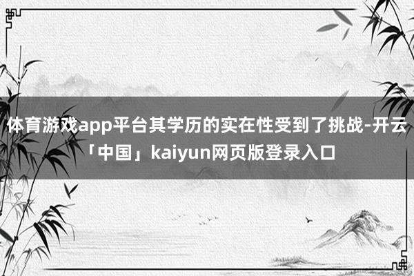体育游戏app平台其学历的实在性受到了挑战-开云「中国」kaiyun网页版登录入口
