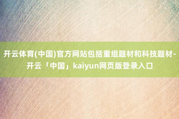 开云体育(中国)官方网站包括重组题材和科技题材-开云「中国」kaiyun网页版登录入口