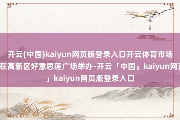开云(中国)kaiyun网页版登录入口开云体育市场17日至21日在高新区好意思莲广场举办-开云「中国」kaiyun网页版登录入口